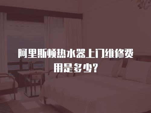阿里斯頓熱水器上門維修費用是多少？