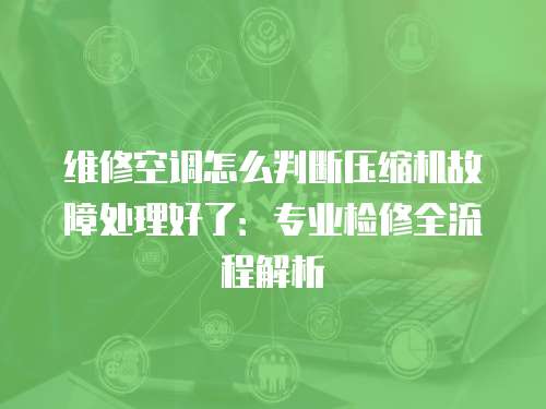 維修空調怎么判斷壓縮機故障處理好了：專業檢修全流程解析