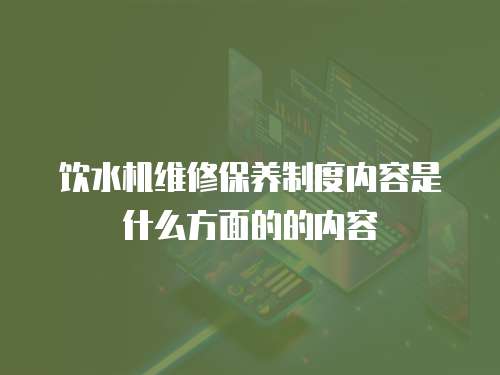 飲水機維修保養制度內容是什么方面的的內容