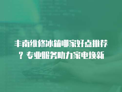 豐南維修冰箱哪家好點推薦？專業(yè)服務(wù)助力家電煥新