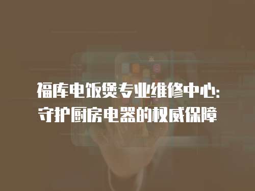 福庫電飯煲專業維修中心：守護廚房電器的權威保障
