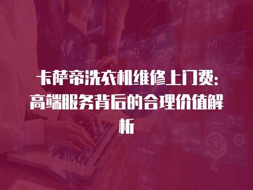 卡薩帝洗衣機維修上門費：高端服務背后的合理價值解析