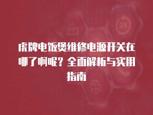 虎牌電飯煲維修電源開關(guān)在哪了啊呢？全面解析與實(shí)用指南
