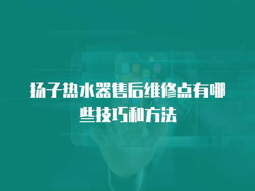 揚子熱水器售后維修點有哪些技巧和方法