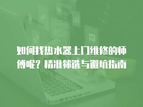 如何找熱水器上門維修的師傅呢？精準(zhǔn)篩選與避坑指南