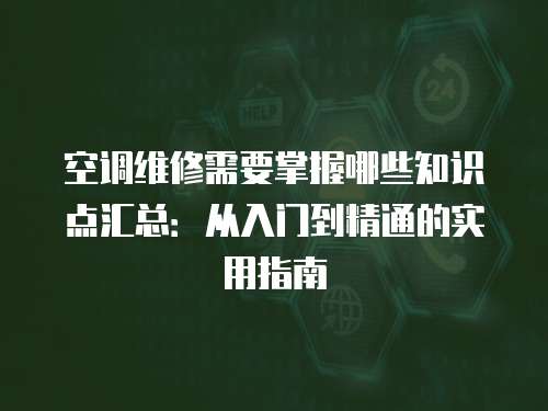 空調維修需要掌握哪些知識點匯總：從入門到精通的實用指南