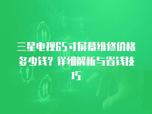 三星電視65寸屏幕維修價格多少錢？詳細解析與省錢技巧