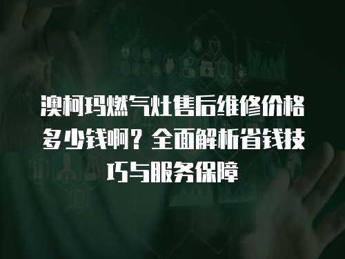 澳柯瑪燃?xì)庠钍酆缶S修價(jià)格多少錢(qián)啊？全面解析省錢(qián)技巧與服務(wù)保障