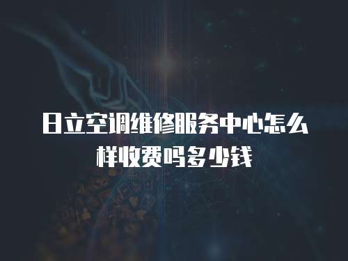 日立空調維修服務中心怎么樣收費嗎多少錢
