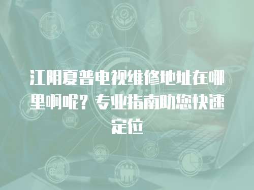 江陰夏普電視維修地址在哪里啊呢？專業指南助您快速定位