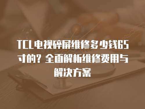 TCL電視碎屏維修多少錢65寸的？全面解析維修費用與解決方案
