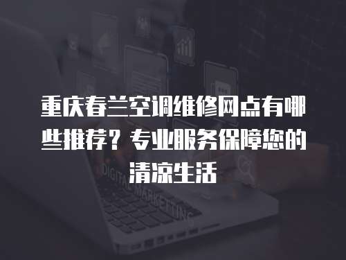 重慶春蘭空調維修網點有哪些推薦？專業服務保障您的清涼生活