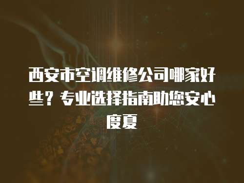 西安市空調維修公司哪家好些？專業選擇指南助您安心度夏