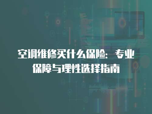 空調維修買什么保險：專業保障與理性選擇指南