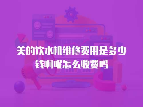 美的飲水機維修費用是多少錢啊呢怎么收費嗎