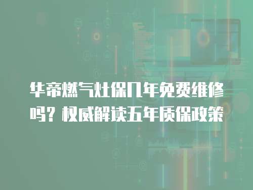 華帝燃?xì)庠畋啄昝赓M(fèi)維修嗎？權(quán)威解讀五年質(zhì)保政策