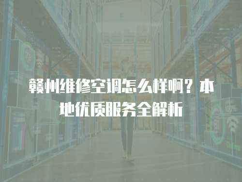 贛州維修空調怎么樣啊？本地優質服務全解析