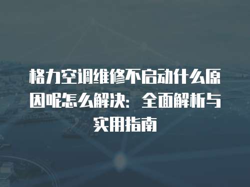 格力空調維修不啟動什么原因呢怎么解決：全面解析與實用指南