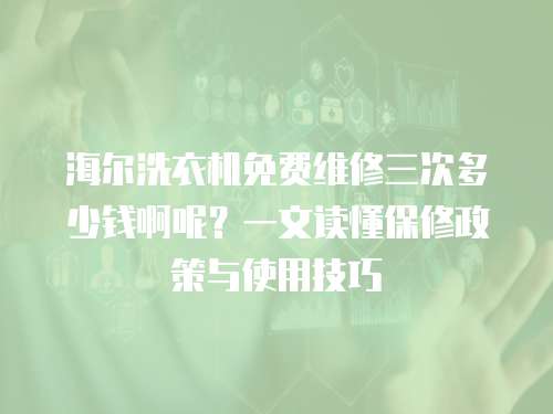 海爾洗衣機(jī)免費(fèi)維修三次多少錢啊呢？一文讀懂保修政策與使用技巧