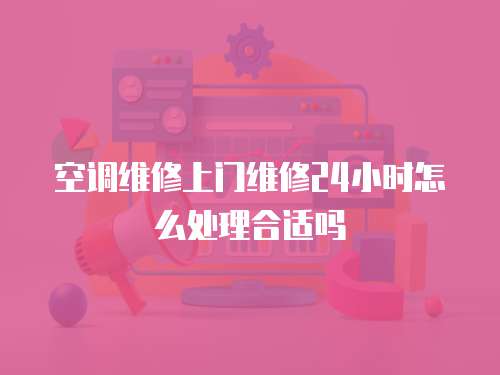 空調維修上門維修24小時怎么處理合適嗎