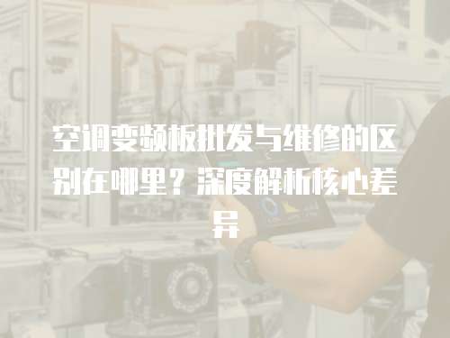 空調變頻板批發與維修的區別在哪里？深度解析核心差異