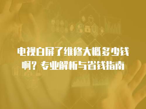 電視白屏了維修大概多少錢?。繉I解析與省錢指南