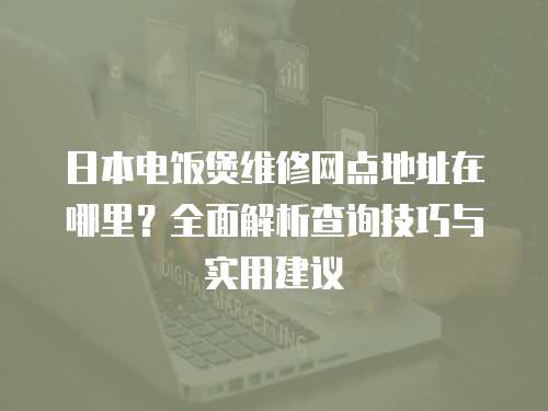 日本電飯煲維修網點地址在哪里？全面解析查詢技巧與實用建議