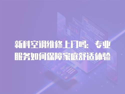 新科空調維修上門嗎：專業服務如何保障家庭舒適體驗