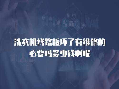洗衣機線路板壞了有維修的必要嗎多少錢啊呢