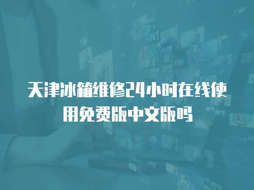 天津冰箱維修24小時在線使用免費版中文版嗎