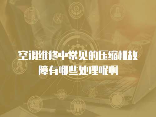 空調維修中常見的壓縮機故障有哪些處理呢啊
