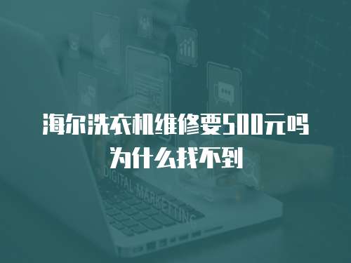海爾洗衣機(jī)維修要500元嗎為什么找不到