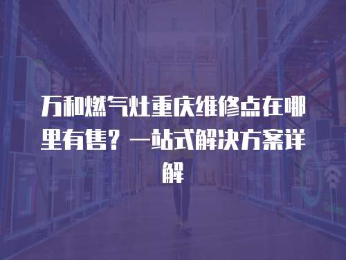 萬和燃氣灶重慶維修點在哪里有售？一站式解決方案詳解