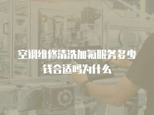 空調維修清洗加氟服務多少錢合適嗎為什么