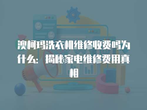澳柯瑪洗衣機維修收費嗎為什么：揭秘家電維修費用真相