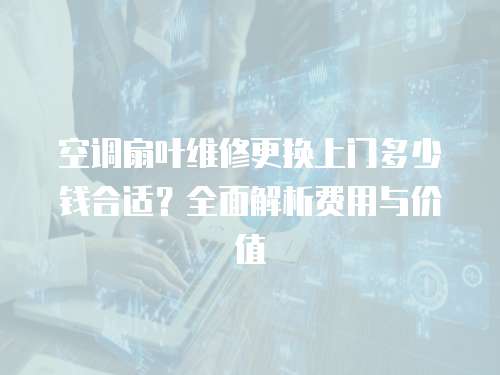 空調扇葉維修更換上門多少錢合適？全面解析費用與價值