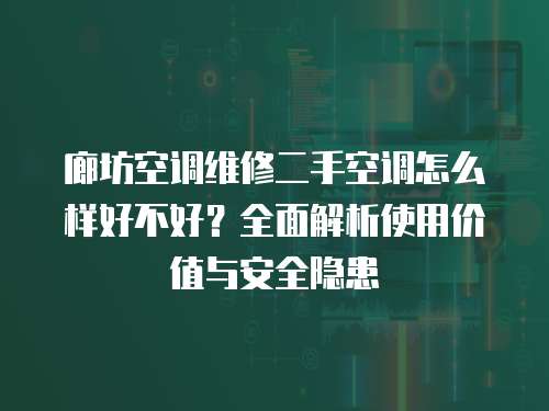 廊坊空調維修二手空調怎么樣好不好？全面解析使用價值與安全隱患