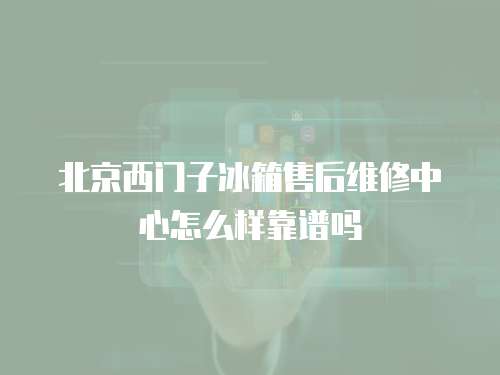 北京西門子冰箱售后維修中心怎么樣靠譜嗎