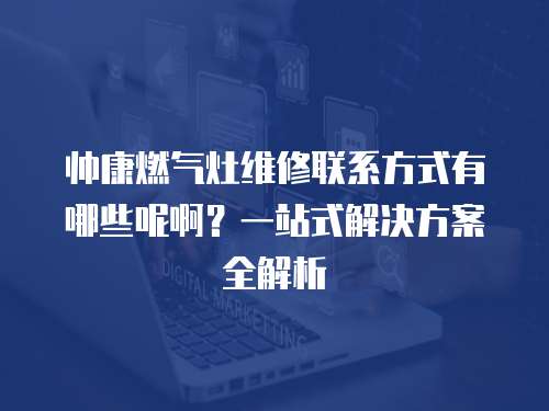 帥康燃?xì)庠罹S修聯(lián)系方式有哪些呢?。恳徽臼浇鉀Q方案全解析