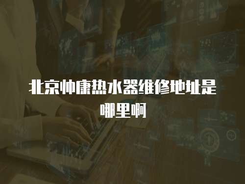 北京帥康熱水器維修地址是哪里啊