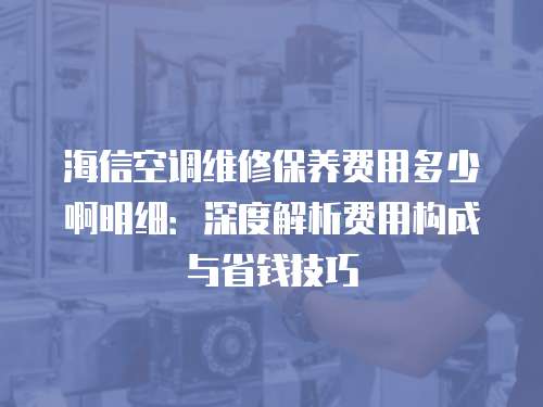 海信空調(diào)維修保養(yǎng)費(fèi)用多少啊明細(xì)：深度解析費(fèi)用構(gòu)成與省錢技巧