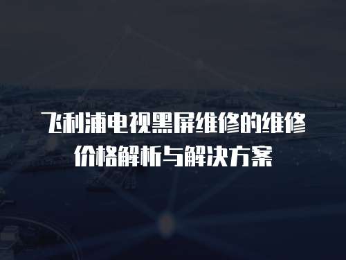 飛利浦電視黑屏維修的維修價格解析與解決方案