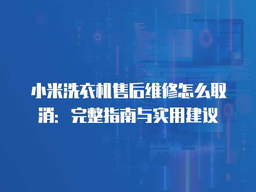 小米洗衣機售后維修怎么取消：完整指南與實用建議