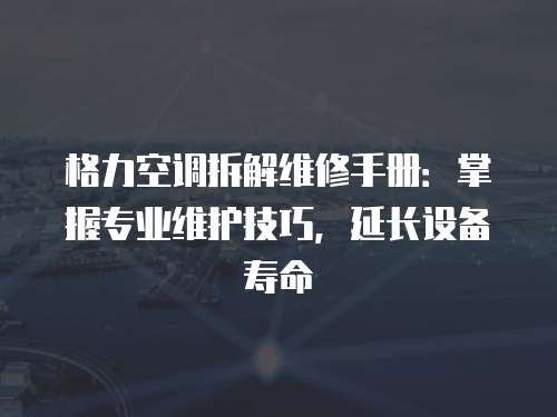 格力空調拆解維修手冊：掌握專業維護技巧，延長設備壽命