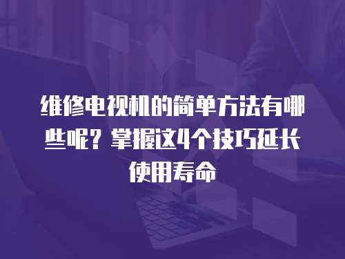 維修電視機(jī)的簡(jiǎn)單方法有哪些呢？掌握這4個(gè)技巧延長(zhǎng)使用壽命