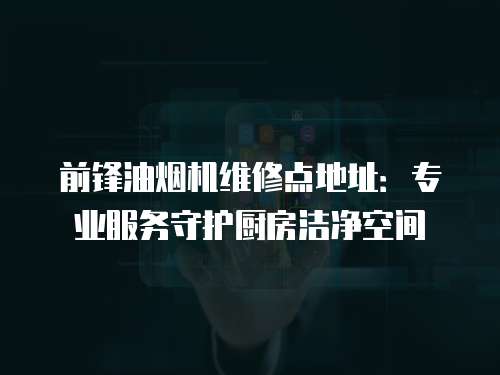 前鋒油煙機維修點地址：專業服務守護廚房潔凈空間