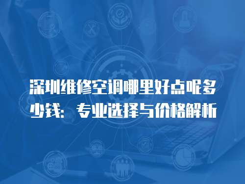 深圳維修空調(diào)哪里好點(diǎn)呢多少錢：專業(yè)選擇與價(jià)格解析