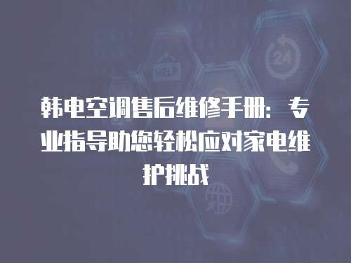 韓電空調售后維修手冊：專業指導助您輕松應對家電維護挑戰