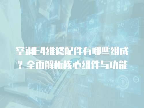 空調E4維修配件有哪些組成？全面解析核心組件與功能