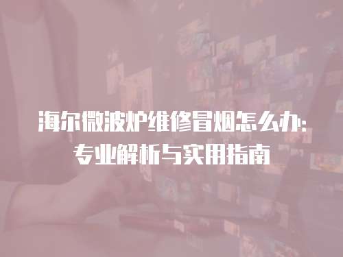 海爾微波爐維修冒煙怎么辦：專業解析與實用指南